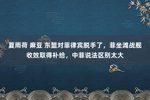 夏雨荷 麻豆 东盟对菲律宾脱手了，菲坐滩战舰收效取得补给，中菲说法区别太大