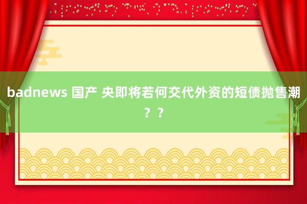 badnews 国产 央即将若何交代外资的短债抛售潮？？