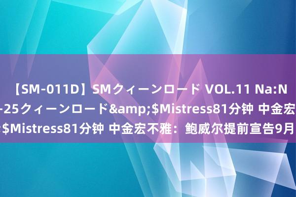 【SM-011D】SMクィーンロード VOL.11 Na:Na</a>2013-06-25クィーンロード&$Mistress81分钟 中金宏不雅：鲍威尔提前宣告9月降息