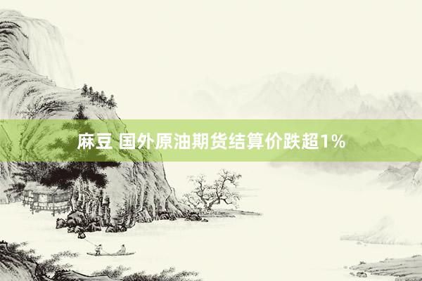 麻豆 国外原油期货结算价跌超1%