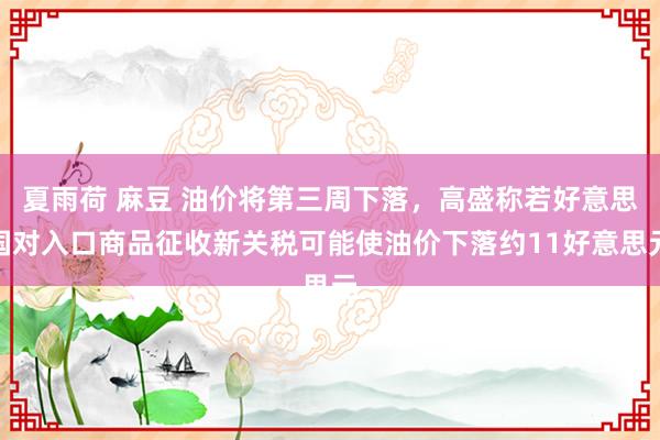 夏雨荷 麻豆 油价将第三周下落，高盛称若好意思国对入口商品征收新关税可能使油价下落约11好意思元