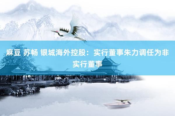 麻豆 苏畅 银城海外控股：实行董事朱力调任为非实行董事