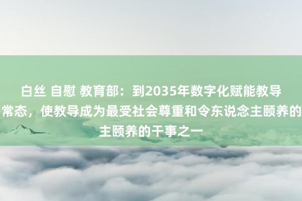 白丝 自慰 教育部：到2035年数字化赋能教导发展成为常态，使教导成为最受社会尊重和令东说念主颐养的干事之一