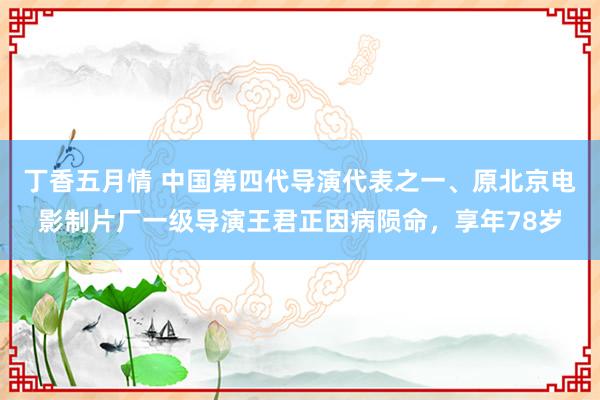 丁香五月情 中国第四代导演代表之一、原北京电影制片厂一级导演王君正因病陨命，享年78岁