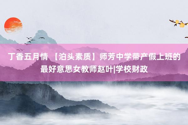 丁香五月情 【泊头素质】师芳中学带产假上班的最好意思女教师赵叶|学校财政