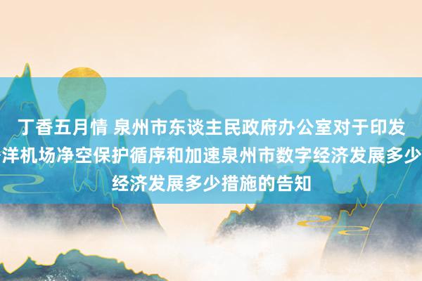 丁香五月情 泉州市东谈主民政府办公室对于印发泉州晋江外洋机场净空保护循序和加速泉州市数字经济发展多少措施的告知