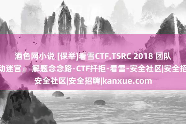 酒色网小说 [保举]看雪CTF.TSRC 2018 团队赛 第十二题『移动迷宫』 解题念念路-CTF扞拒-看雪-安全社区|安全招聘|kanxue.com