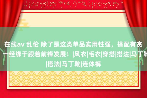 在线av 乱伦 除了是这类单品实用性强，搭配有贪图多外，一经缘于跟着前锋发展！|风衣|毛衣|穿搭|搭法|马丁靴|连体裤