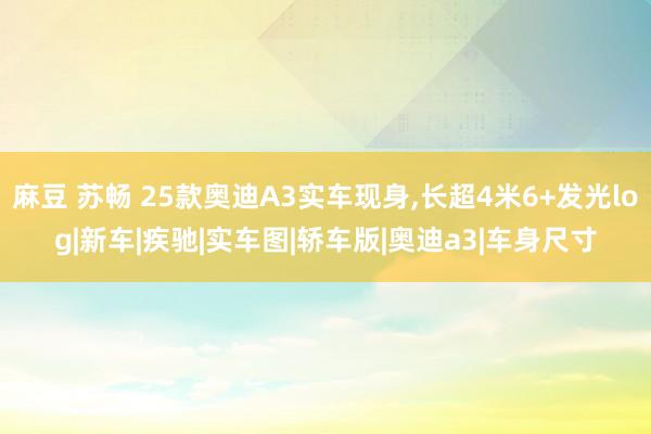 麻豆 苏畅 25款奥迪A3实车现身，长超4米6+发光log|新车|疾驰|实车图|轿车版|奥迪a3|车身尺寸