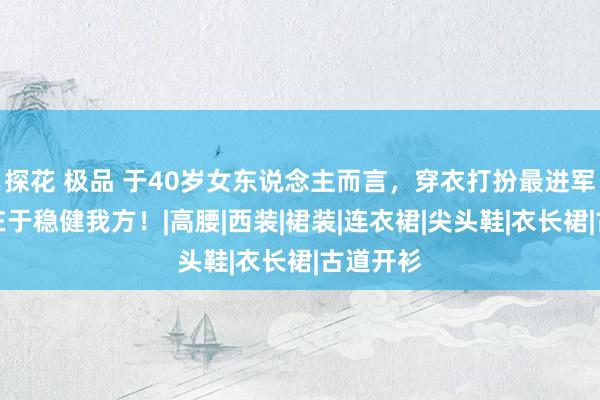 探花 极品 于40岁女东说念主而言，穿衣打扮最进军的少许在于稳健我方！|高腰|西装|裙装|连衣裙|尖头鞋|衣长裙|古道开衫