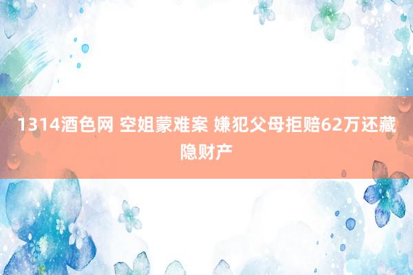 1314酒色网 空姐蒙难案 嫌犯父母拒赔62万还藏隐财产