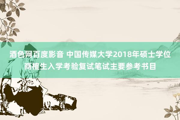 酒色网百度影音 中国传媒大学2018年硕士学位商榷生入学考验复试笔试主要参考书目